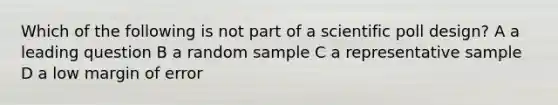 Which of the following is not part of a scientific poll design? A a leading question B a random sample C a representative sample D a low margin of error