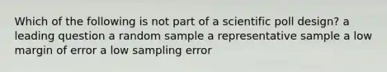 Which of the following is not part of a scientific poll design? a leading question a random sample a representative sample a low margin of error a low sampling error