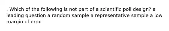 . Which of the following is not part of a scientific poll design? a leading question a random sample a representative sample a low margin of error