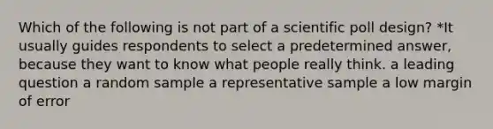 Which of the following is not part of a scientific poll design? *It usually guides respondents to select a predetermined answer, because they want to know what people really think. a leading question a random sample a representative sample a low margin of error