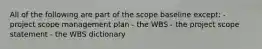 All of the following are part of the scope baseline except: - project scope management plan - the WBS - the project scope statement - the WBS dictionary