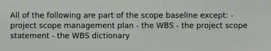 All of the following are part of the scope baseline except: - project scope management plan - the WBS - the project scope statement - the WBS dictionary