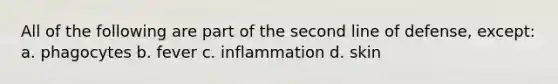 All of the following are part of the second line of defense, except: a. phagocytes b. fever c. inflammation d. skin