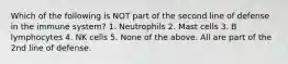 Which of the following is NOT part of the second line of defense in the immune system? 1. Neutrophils 2. Mast cells 3. B lymphocytes 4. NK cells 5. None of the above. All are part of the 2nd line of defense.