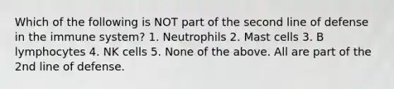 Which of the following is NOT part of the second line of defense in the immune system? 1. Neutrophils 2. Mast cells 3. B lymphocytes 4. NK cells 5. None of the above. All are part of the 2nd line of defense.