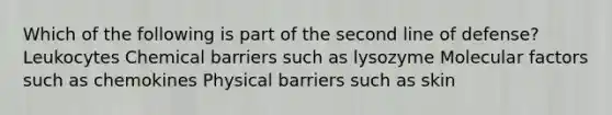 Which of the following is part of the second line of defense? Leukocytes Chemical barriers such as lysozyme Molecular factors such as chemokines Physical barriers such as skin