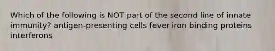 Which of the following is NOT part of the second line of innate immunity? antigen-presenting cells fever iron binding proteins interferons