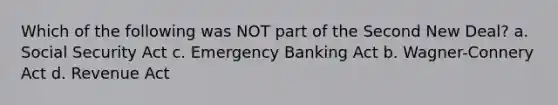 Which of the following was NOT part of the Second New Deal? a. Social Security Act c. Emergency Banking Act b. Wagner-Connery Act d. Revenue Act