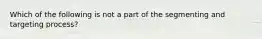 Which of the following is not a part of the segmenting and targeting process?