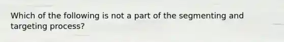 Which of the following is not a part of the segmenting and targeting process?