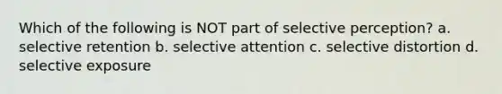 Which of the following is NOT part of selective perception? a. selective retention b. selective attention c. selective distortion d. selective exposure