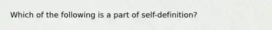 Which of the following is a part of self-definition?