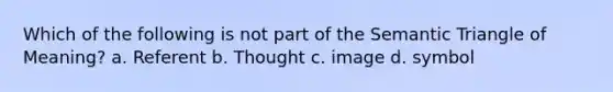 Which of the following is not part of the Semantic Triangle of Meaning? a. Referent b. Thought c. image d. symbol