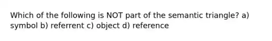 Which of the following is NOT part of the semantic triangle? a) symbol b) referrent c) object d) reference