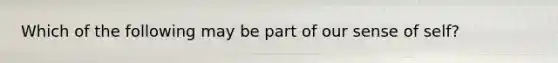 Which of the following may be part of our sense of self?