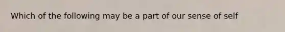 Which of the following may be a part of our sense of self