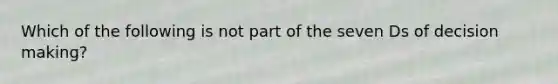 Which of the following is not part of the seven Ds of decision making?