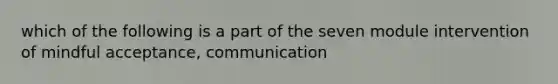 which of the following is a part of the seven module intervention of mindful acceptance, communication