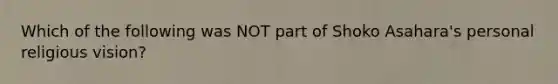 Which of the following was NOT part of Shoko Asahara's personal religious vision?