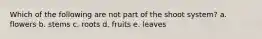 Which of the following are not part of the shoot system? a. flowers b. stems c. roots d. fruits e. leaves