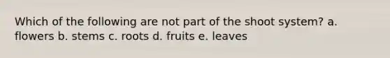 Which of the following are not part of the shoot system? a. flowers b. stems c. roots d. fruits e. leaves