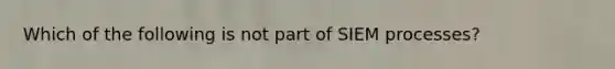 Which of the following is not part of SIEM processes?