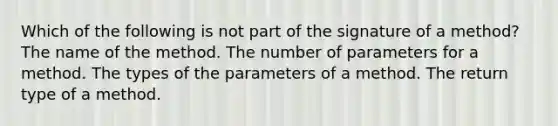 Which of the following is not part of the signature of a method? The name of the method. The number of parameters for a method. The types of the parameters of a method. The return type of a method.