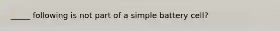 _____ following is not part of a simple battery cell?