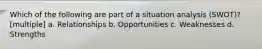 Which of the following are part of a situation analysis (SWOT)? [multiple] a. Relationships b. Opportunities c. Weaknesses d. Strengths