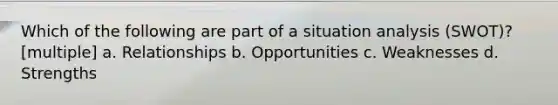 Which of the following are part of a situation analysis (SWOT)? [multiple] a. Relationships b. Opportunities c. Weaknesses d. Strengths