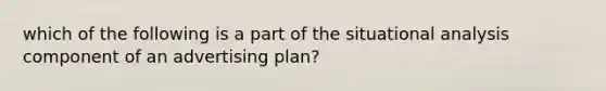 which of the following is a part of the situational analysis component of an advertising plan?