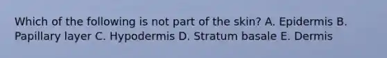 Which of the following is not part of the skin? A. Epidermis B. Papillary layer C. Hypodermis D. Stratum basale E. Dermis