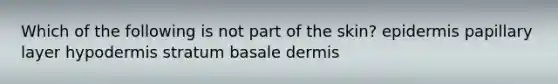 Which of the following is not part of the skin? epidermis papillary layer hypodermis stratum basale dermis