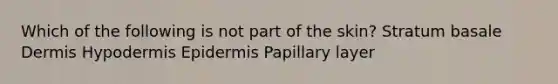 Which of the following is not part of the skin? Stratum basale Dermis Hypodermis Epidermis Papillary layer