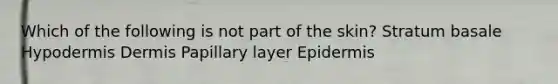 Which of the following is not part of the skin? Stratum basale Hypodermis Dermis Papillary layer Epidermis