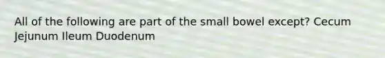 All of the following are part of the small bowel except? Cecum Jejunum Ileum Duodenum