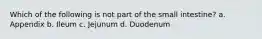 Which of the following is not part of the small intestine? a. Appendix b. Ileum c. Jejunum d. Duodenum