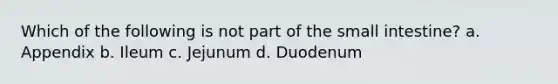 Which of the following is not part of the small intestine? a. Appendix b. Ileum c. Jejunum d. Duodenum