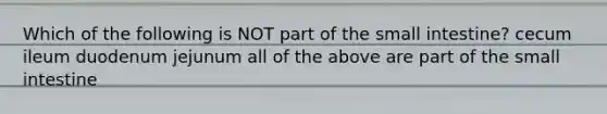 Which of the following is NOT part of the small intestine? cecum ileum duodenum jejunum all of the above are part of the small intestine