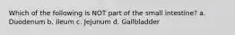 Which of the following is NOT part of the small intestine? a. Duodenum b. Ileum c. Jejunum d. Gallbladder
