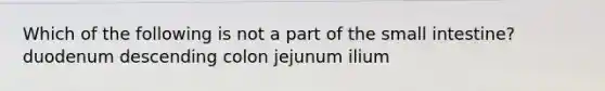 Which of the following is not a part of <a href='https://www.questionai.com/knowledge/kt623fh5xn-the-small-intestine' class='anchor-knowledge'>the small intestine</a>? duodenum descending colon jejunum ilium