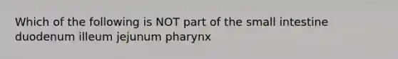 Which of the following is NOT part of the small intestine duodenum illeum jejunum pharynx