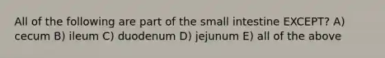 All of the following are part of the small intestine EXCEPT? A) cecum B) ileum C) duodenum D) jejunum E) all of the above