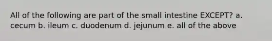 All of the following are part of the small intestine EXCEPT? a. cecum b. ileum c. duodenum d. jejunum e. all of the above