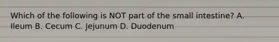 Which of the following is NOT part of the small intestine? A. Ileum B. Cecum C. Jejunum D. Duodenum