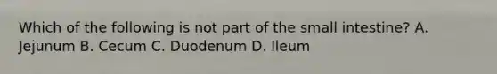 Which of the following is not part of the small intestine? A. Jejunum B. Cecum C. Duodenum D. Ileum