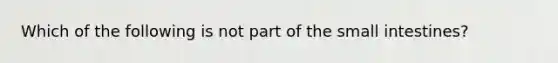 Which of the following is not part of the small intestines?