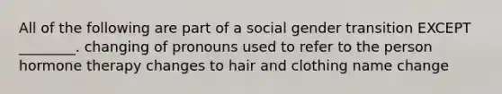 All of the following are part of a social gender transition EXCEPT ________. changing of pronouns used to refer to the person hormone therapy changes to hair and clothing name change