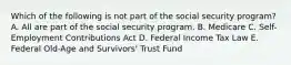 Which of the following is not part of the social security program? A. All are part of the social security program. B. Medicare C. Self-Employment Contributions Act D. Federal Income Tax Law E. Federal Old-Age and Survivors' Trust Fund