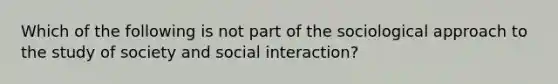 Which of the following is not part of the sociological approach to the study of society and social interaction?